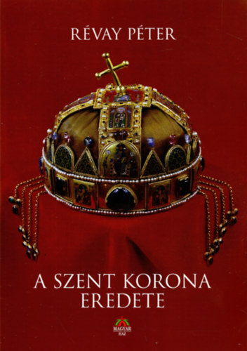 Révay Péter: A Szent Korona eredete - Révay Péter Turóc vármegyei főispán rövid emlékirata Magyarország több mint 600 éve tündöklő Szent Koronájának eredetéről, jeles és győzedelmes voltáról, sorsáról