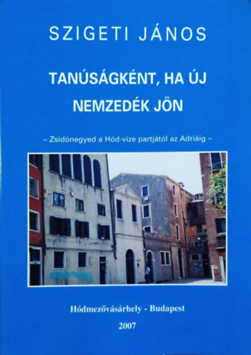 Szigeti János: Tanúságként, ha új nemzedék jön - Zsidónegyed a Hód-vize partjától az Adriáig