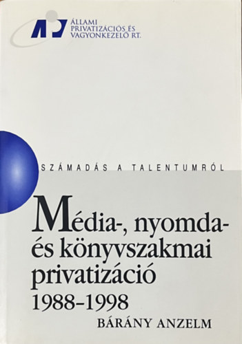 Bárány Anzelm: Média-, nyomda- és könyvszakmai privatizáció 1988-1998 (Számadás a talentumról)