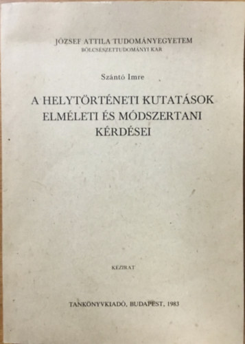 Szántó Imre: A helytörténeti kutatások elméleti és módszertani kérdései - József Attila Tudományegyetem Bölcsészettudományi Kar Budapest, 1977