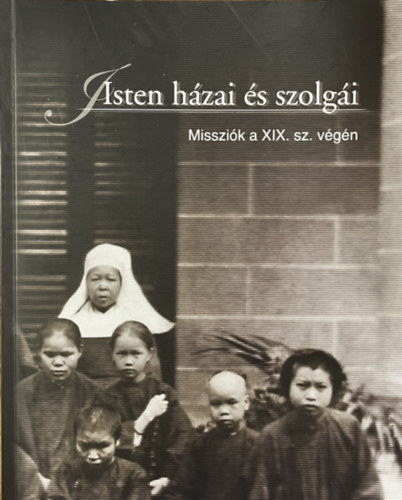 : Isten házai és szolgái (Katolikus misszionáriusok és missziók világa a 19. században, korabeli fényképeken)- magyar-angol-német nyelven