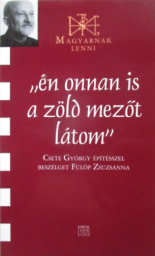 Csete György; Fülöp Zsuzsanna: Én onnan is a zöld mezőt látom (Magyarnak lenni XXXVII.)