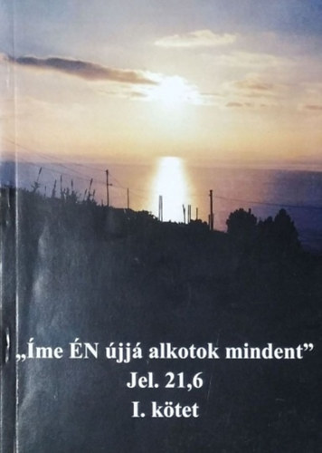 : „Íme ​ÉN újjá alkotok mindent” - Jelenések 21,6 - I. kötet