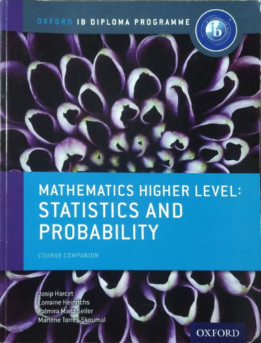 Josip Harcet - Lorraine Heinrichs - Palmira Mariz Seiler - Marlene Torres-Skoumal: Mathematics Higher Level: Statistics and Probability - Course Companion (Oxford IB Diploma Programme)