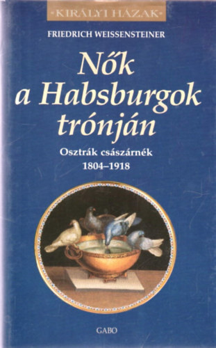 Friedrich Weissensteiner: Nők a Habsburgok trónján (Osztrák császárnék 1804-1918)