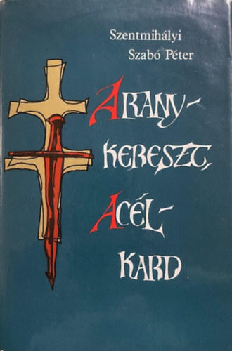 Szentmihályi Szabó Péter: Aranykereszt, acélkard