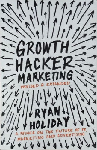 Ryan Holiday: Growth Hacker Marketing - A Primer on the Future of PR, Marketing and Advertising (Expanded edition)