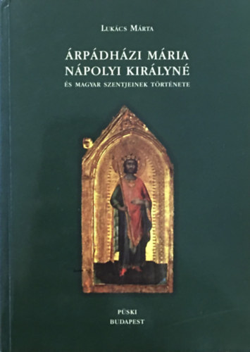 Lukács Márta: Árpádházi Mária nápolyi királyné és magyar szentjeinek története