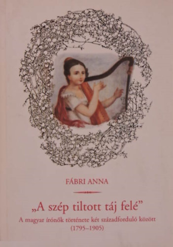 Fábri Anna: " A szép tiltott táj felé"- A magyar írónők története két századforduló között (1795-1905).