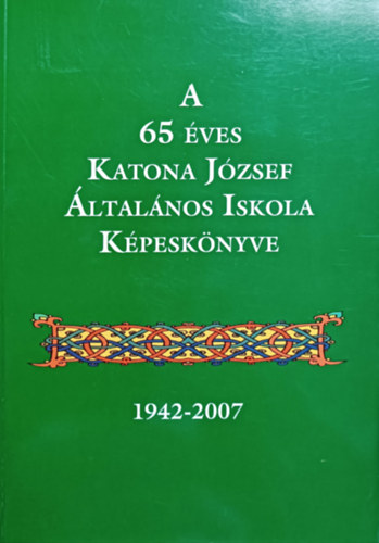 Nagy Mária (szerk.), Vargáné Andrási Edit (szerk.): A 65 éves Katona József Általános Iskola Képeskönyve (1942-2007)