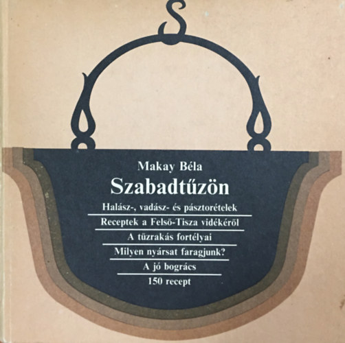 Makay Béla: Szabadtűzön HALÁSZ-, VADÁSZ- ÉS PÁSZTORÉTELEK/RECEPTEK A FELSŐ-TISZA VIDÉKÉRŐL/A TŰZRAKÁS FORTÉLYAI/MILYEN NYÁRSAT FARAGJUNK?/A JÓ BOGRÁCS