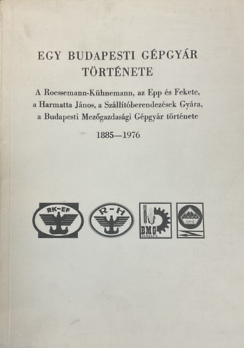 Farkas Elemérné dr.; Meggyesi László dr.; Káposztás István dr.: Egy budapesti gépgyár története - A Roessemann-Kühnemann, az Epp és Fekete, a Harmatta János, a Szállítóberendezések Gyára, a Budapesti Mezőgazdasági Gépgyár története 1885-1976