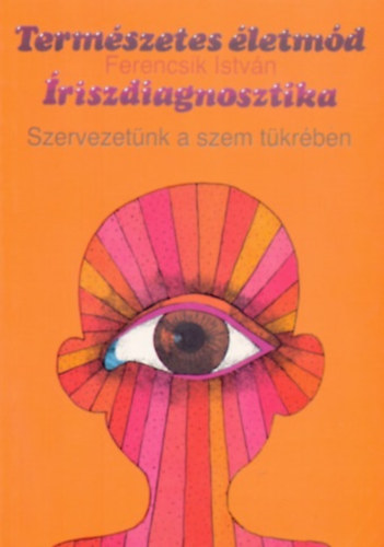 Ferencsik István: Íriszdiagnosztika - Szervezetünk a szem tükrében (Természetes életmód 5.)