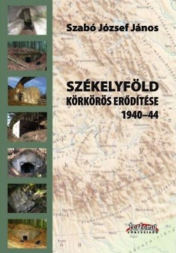 Szabó József János: Székelyföld körkörös erődítése 1940-44