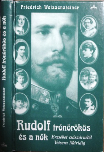 Friedrich Weissensteiner: Rudolf trónörökös és a nők (Erzsébet császárnétól Vetsera Máriáig)