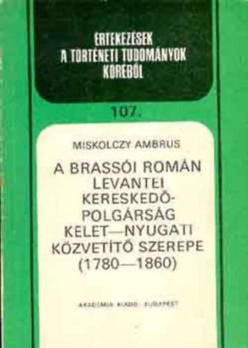 Miskolczy Ambrus: A brassói román levantei kereskedőpolgárság kelet-nyugati közvetítő szerepe 1780-1860 (Értekezések a történeti tudományok köréből 107.)