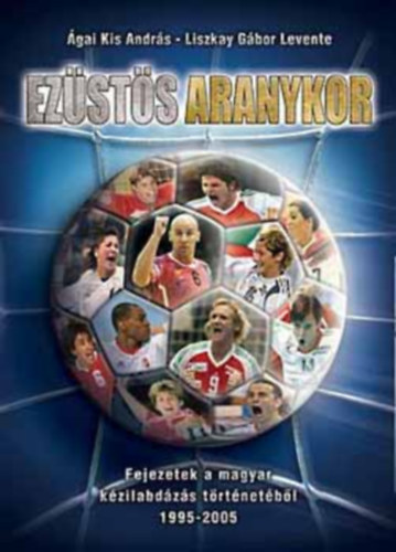 Ágai Kis András; Liszkay Gábor Levente: Ezüstös aranykor - Fejezetek a magyar kézilabdázás történetéből 1995-2005.