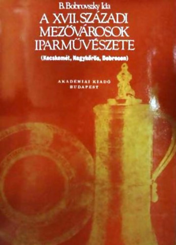 B. Bobrovszky Ida: A XVII. századi mezővárosok iparművészete KECSKEMÉT, NAGYKŐRÖS, DEBRECEN