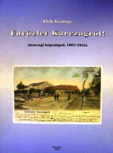 Elek György: Üdvözlet Karczagról! (karcagi képeslapok 1897-1945)