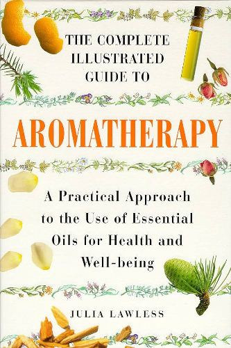 Julia Lawless: Complete Illustrated Guide - Aromatherapy: A Practical Approach to the Use of Essential Oils for Health and Well-being