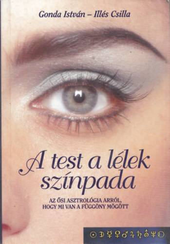 Gonda István-Illés Csilla: A test a lélek színpada (Az ősi asztrológia arról, hogy mi van a függöny mögött)