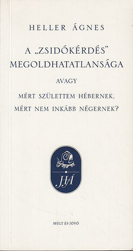 Heller Ágnes: A zsidókérdés megoldhatatlansága, avagy: Mért születtem hébernek, mért nem inkább négernek?