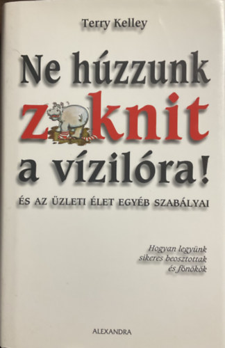 Terry Kelley: Ne húzzunk zoknit a vízilóra! - és az üzleti élet egyéb szabályai