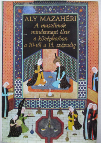 Aly Mazahéri: A muszlimok mindennapi élete a 10-től a 13. századig