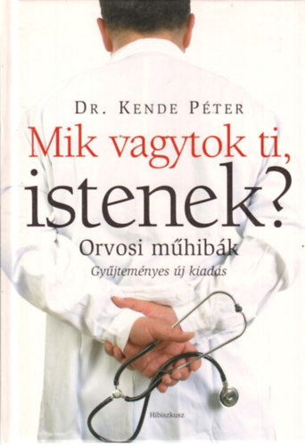 Dr. Kende Péter: Mik vagytok ti, Istenek? - Orvosi műhibák (Gyűjteményes új kiadás)