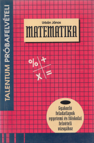 Urbán János: Matematika (Próbafelvételi tesztek - Gyakorló feladatlapok egyetemi és főiskolai felvételi vizsgához)