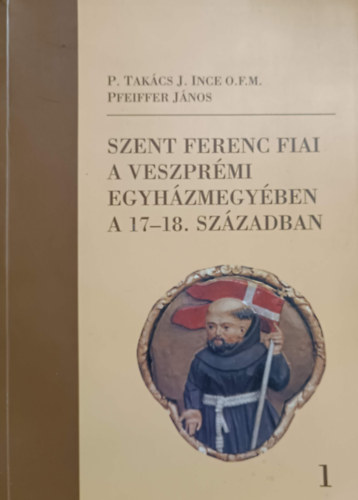 Takácsj. Ince, Pfeiffer János: Szent Ferenc fiai a veszprémi egyházmegyében a 17-18. században I.