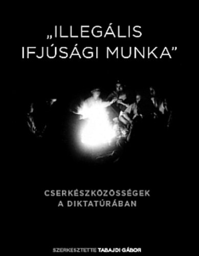Tabajdi Gábor (szerk.): "Illegális ifjúsági munka" - Cserkészközösségek a diktatúrában