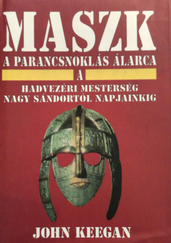 John Keegan: Maszk - A parancsnoklás álarca (A hadvezéri mesterség Nagy Sándortól napjainkig)