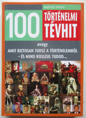 Hahner Péter: 100 történelmi tévhit - Amit biztosan tudsz a történelemből - és mind rosszul tudod...