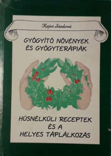 Kajári Sándorné: Gyógyító növények és gyógyterápiák ( Húsnélküli receptek és a helyes táplálkozás )