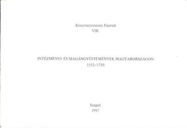 : Intézményi- és Magángyűjtemények Magyarországon (1552-1750) Könyvjegyzékek bibliográfiája - Könyvtártörténeti Füzetek VIII.