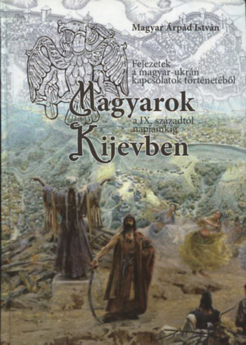 Magyar Árpád István: Magyarok Kijevben - Fejezetek a magyar-ukrán kapcsolatok történetéből a IX. századtól napjainkig