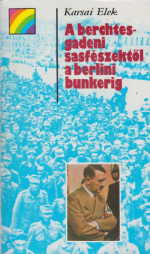 Karsai Elek: A berchtesgadeni sasfészektől a berlini bunkerig (szivárvány)