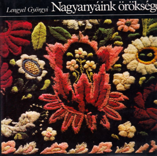 Lengyel Györgyi: Nagyanyáink öröksége (A hímzésről; Mintakendők; Mintaelemzések; Öltésmódok)