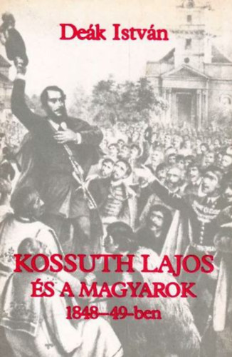 Deák István: Kossuth Lajos és a magyarok 1848-49-ben