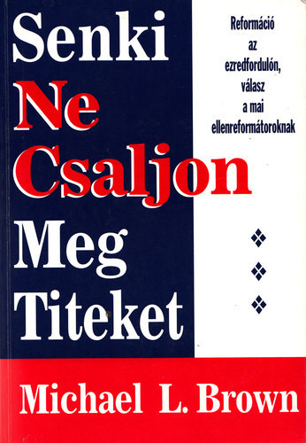 Michael L. Brown: Senki ne csaljon meg titeket - Reformáció az ezredfordulón, válasz a mai ellenreformátoroknak