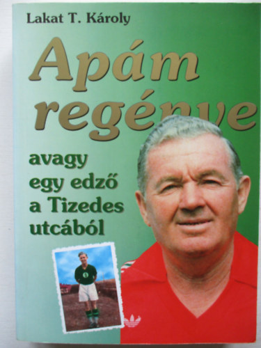 Lakat T. Károly: Apám regénye avagy egy edző a Tizedes utcából