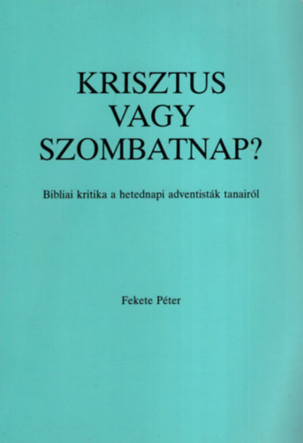 Fekete Péter (református lelkész): Krisztus vagy szombatnap? Bibliai kritika a hetedik adventisták tanairól