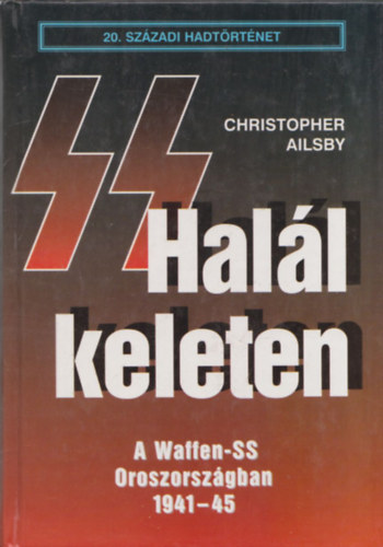 Christopher Ailsby: Halál keleten - A Waffen-SS Oroszországban (20. Századi Hadtörténet)