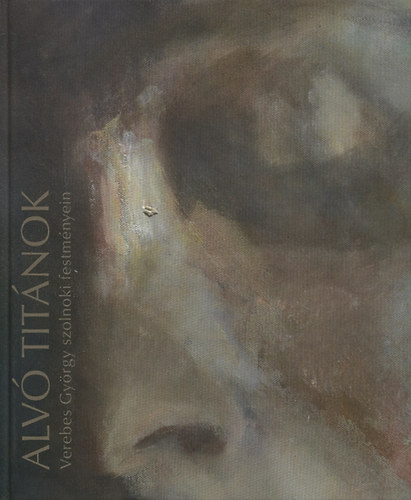 : Alvó titánok - Verebes György szolnoki festményein 2002-2009