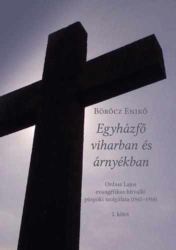 Böröcz Enikő: Egyházfő viharban és árnyékban - Ordass Lajos evangélikus hitvalló püspöki szolgálata (1945-1958) I. kötet