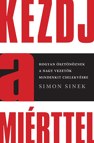 Simon Sinek: Kezdj a miérttel - Hogyan ösztönöznek a nagy vezetők mindenkit cselekvésre