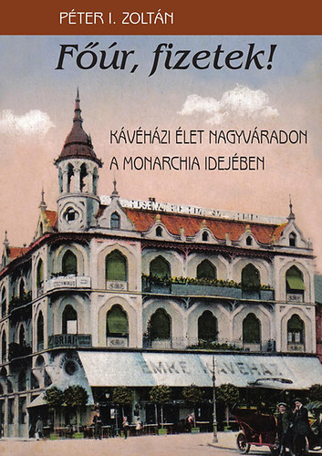 Péter L. Zoltán: Főúr, fizetek! - Kávéházi élet Nagyváradon a Monarchia idejében