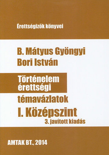 B. Mátyus Gyöngyi, Bori István: Történelem érettségi témavázlatok I. Középszint