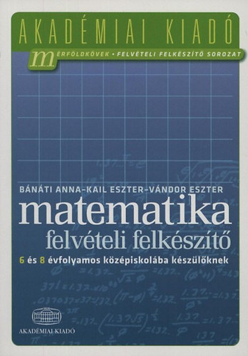 Bánáti Anna; Kail Eszter; Vándor Eszter: Matematika felvételi felkészítő 6 és 8 évfolyamos középiskolába készülőknek